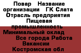 Повар › Название организации ­ ГК Слата › Отрасль предприятия ­ Пищевая промышленность › Минимальный оклад ­ 23 000 - Все города Работа » Вакансии   . Костромская обл.